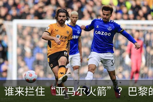 谁来拦住“亚马尔火箭”？巴黎的烦恼与挑战